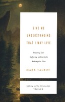 Give Me Understanding That I May Live: Situating Our Suffering within Gods Redemptive Plan (Suffering and the Christian Life, Vol.