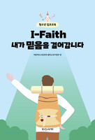 I-Faith 내가 믿음을 걸어갑니다 : 청소년 입교교육