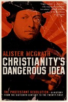 Christianitys Dangerous Idea: The Protestant Revolution--A History from the Sixteenth Century to the Twenty-First